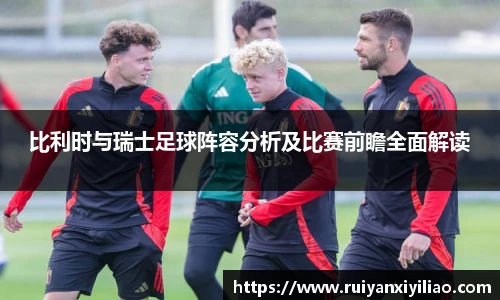 比利时与瑞士足球阵容分析及比赛前瞻全面解读