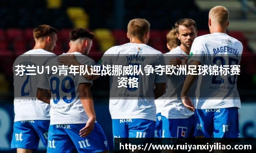 芬兰U19青年队迎战挪威队争夺欧洲足球锦标赛资格